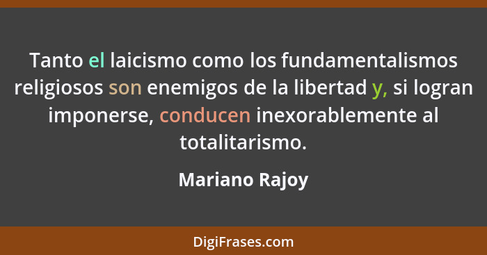 Tanto el laicismo como los fundamentalismos religiosos son enemigos de la libertad y, si logran imponerse, conducen inexorablemente al... - Mariano Rajoy