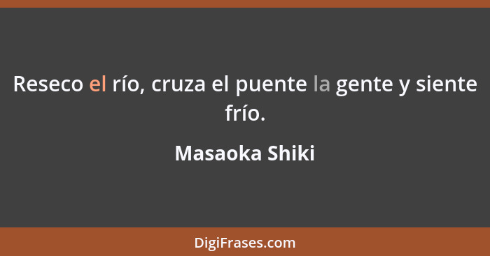 Reseco el río, cruza el puente la gente y siente frío.... - Masaoka Shiki