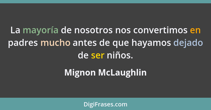 La mayoría de nosotros nos convertimos en padres mucho antes de que hayamos dejado de ser niños.... - Mignon McLaughlin