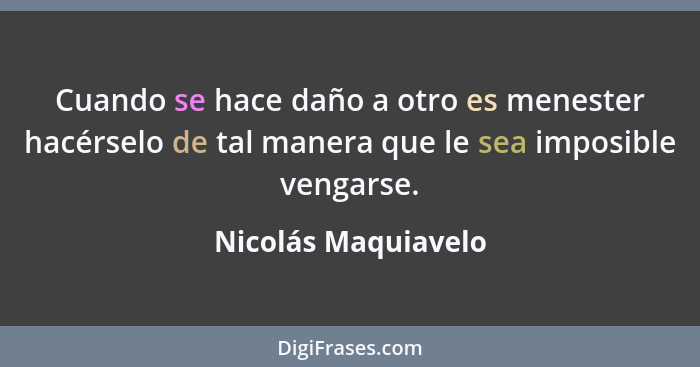 Cuando se hace daño a otro es menester hacérselo de tal manera que le sea imposible vengarse.... - Nicolás Maquiavelo