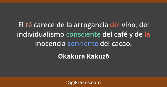 El té carece de la arrogancia del vino, del individualismo consciente del café y de la inocencia sonriente del cacao.... - Okakura Kakuzō