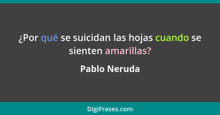 ¿Por qué se suicidan las hojas cuando se sienten amarillas?... - Pablo Neruda