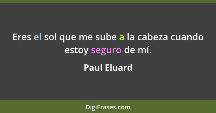 Eres el sol que me sube a la cabeza cuando estoy seguro de mí.... - Paul Eluard