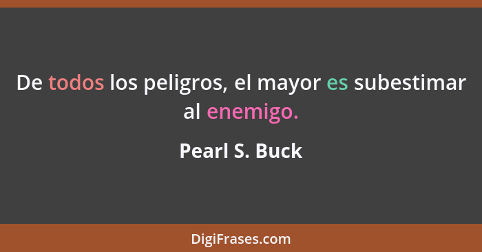 De todos los peligros, el mayor es subestimar al enemigo.... - Pearl S. Buck