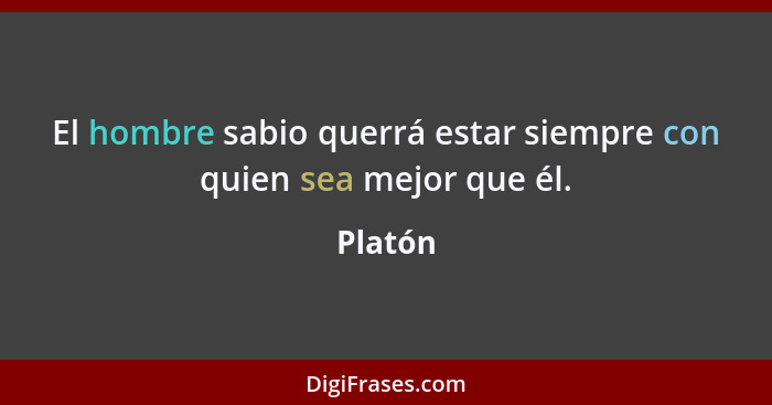 El hombre sabio querrá estar siempre con quien sea mejor que él.... - Platón