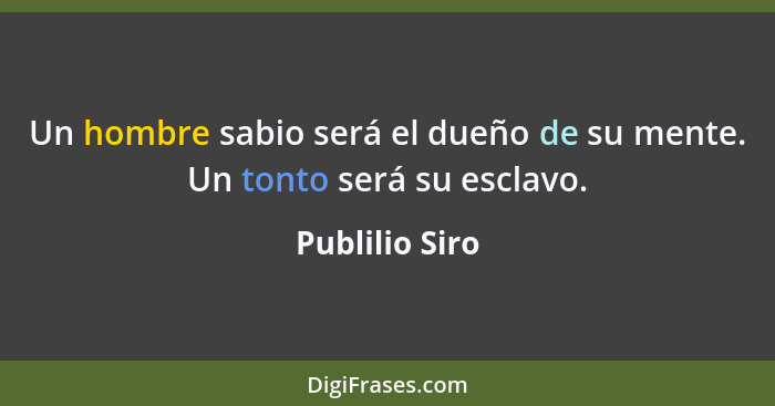 Un hombre sabio será el dueño de su mente. Un tonto será su esclavo.... - Publilio Siro