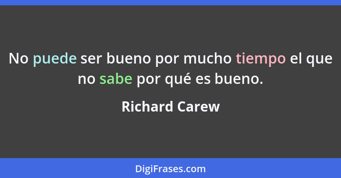 No puede ser bueno por mucho tiempo el que no sabe por qué es bueno.... - Richard Carew