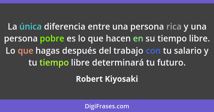 La única diferencia entre una persona rica y una persona pobre es lo que hacen en su tiempo libre. Lo que hagas después del trabajo... - Robert Kiyosaki