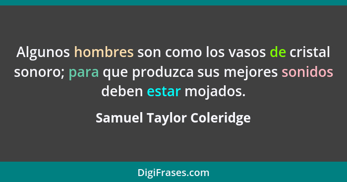 Algunos hombres son como los vasos de cristal sonoro; para que produzca sus mejores sonidos deben estar mojados.... - Samuel Taylor Coleridge