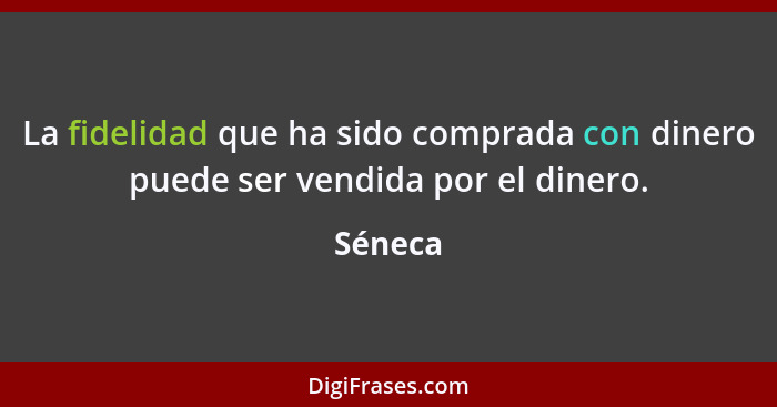 La fidelidad que ha sido comprada con dinero puede ser vendida por el dinero.... - Séneca