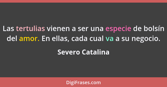 Las tertulias vienen a ser una especie de bolsín del amor. En ellas, cada cual va a su negocio.... - Severo Catalina