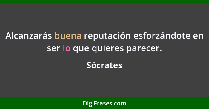 Alcanzarás buena reputación esforzándote en ser lo que quieres parecer.... - Sócrates