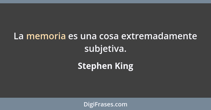 La memoria es una cosa extremadamente subjetiva.... - Stephen King