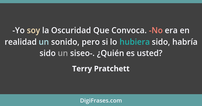 -Yo soy la Oscuridad Que Convoca. -No era en realidad un sonido, pero si lo hubiera sido, habría sido un siseo-. ¿Quién es usted?... - Terry Pratchett