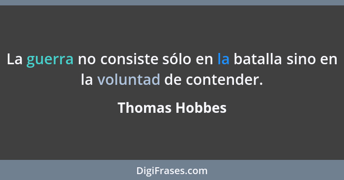 La guerra no consiste sólo en la batalla sino en la voluntad de contender.... - Thomas Hobbes