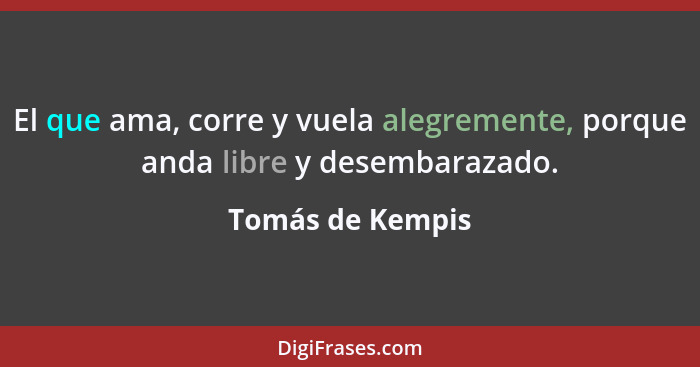 El que ama, corre y vuela alegremente, porque anda libre y desembarazado.... - Tomás de Kempis