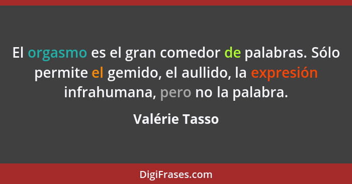 El orgasmo es el gran comedor de palabras. Sólo permite el gemido, el aullido, la expresión infrahumana, pero no la palabra.... - Valérie Tasso