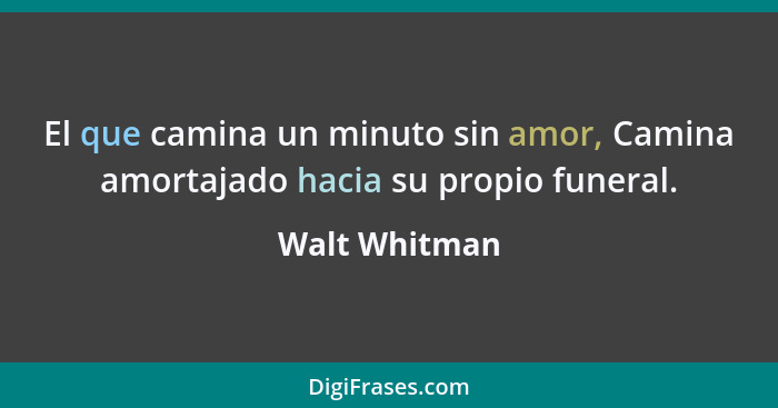 El que camina un minuto sin amor, Camina amortajado hacia su propio funeral.... - Walt Whitman