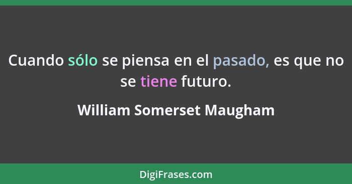 Cuando sólo se piensa en el pasado, es que no se tiene futuro.... - William Somerset Maugham
