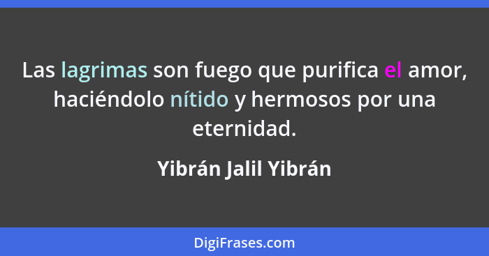 Las lagrimas son fuego que purifica el amor, haciéndolo nítido y hermosos por una eternidad.... - Yibrán Jalil Yibrán