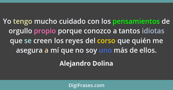 Yo tengo mucho cuidado con los pensamientos de orgullo propio porque conozco a tantos idiotas que se creen los reyes del corso que... - Alejandro Dolina