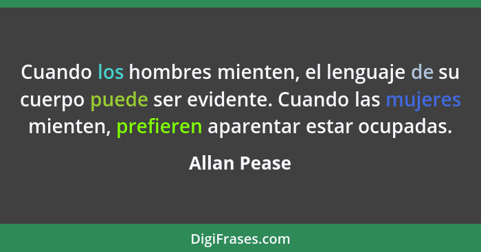 Cuando los hombres mienten, el lenguaje de su cuerpo puede ser evidente. Cuando las mujeres mienten, prefieren aparentar estar ocupadas.... - Allan Pease