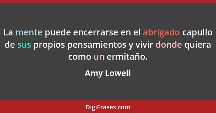 La mente puede encerrarse en el abrigado capullo de sus propios pensamientos y vivir donde quiera como un ermitaño.... - Amy Lowell