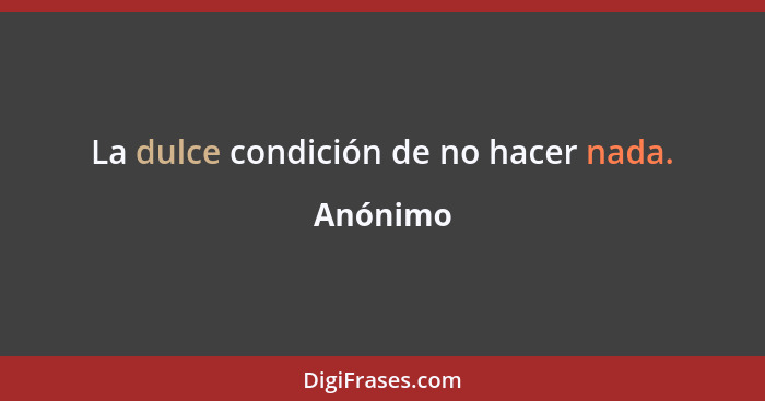 La dulce condición de no hacer nada.... - Anónimo