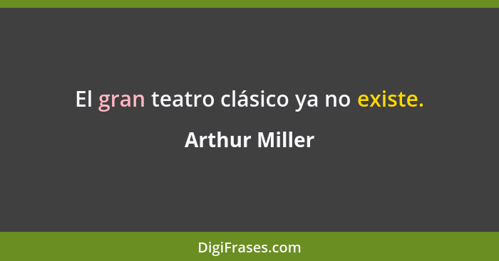El gran teatro clásico ya no existe.... - Arthur Miller
