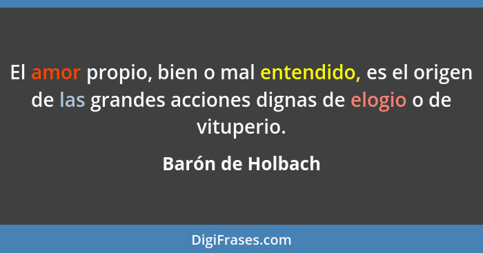 El amor propio, bien o mal entendido, es el origen de las grandes acciones dignas de elogio o de vituperio.... - Barón de Holbach