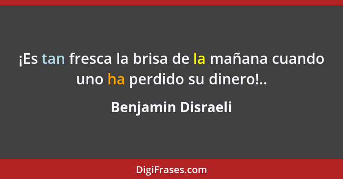 ¡Es tan fresca la brisa de la mañana cuando uno ha perdido su dinero!..... - Benjamin Disraeli