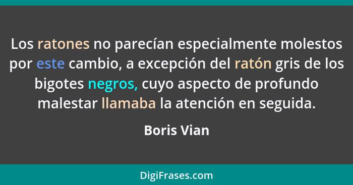 Los ratones no parecían especialmente molestos por este cambio, a excepción del ratón gris de los bigotes negros, cuyo aspecto de profund... - Boris Vian