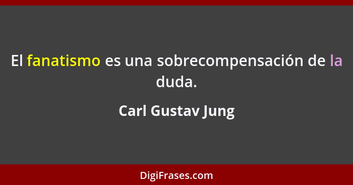 El fanatismo es una sobrecompensación de la duda.... - Carl Gustav Jung