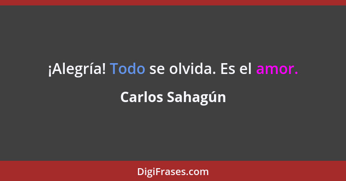 ¡Alegría! Todo se olvida. Es el amor.... - Carlos Sahagún