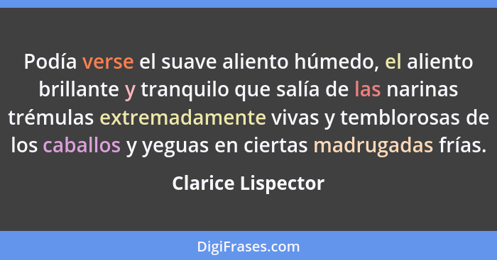 Podía verse el suave aliento húmedo, el aliento brillante y tranquilo que salía de las narinas trémulas extremadamente vivas y tem... - Clarice Lispector