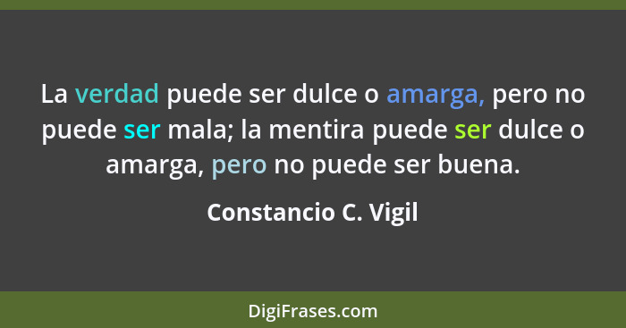 La verdad puede ser dulce o amarga, pero no puede ser mala; la mentira puede ser dulce o amarga, pero no puede ser buena.... - Constancio C. Vigil