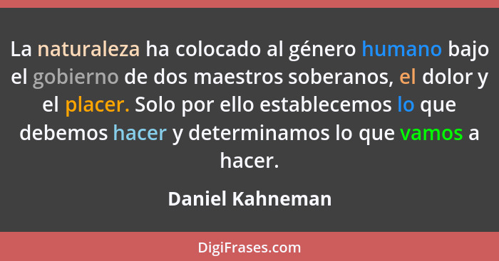 La naturaleza ha colocado al género humano bajo el gobierno de dos maestros soberanos, el dolor y el placer. Solo por ello establece... - Daniel Kahneman