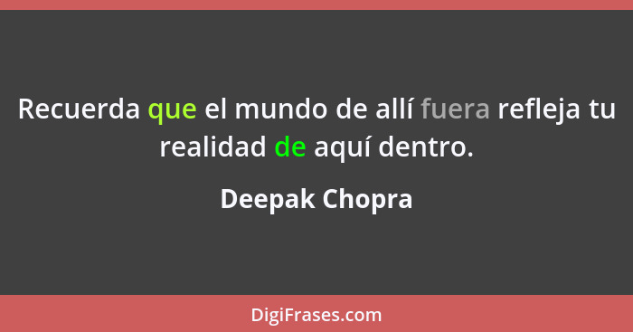 Recuerda que el mundo de allí fuera refleja tu realidad de aquí dentro.... - Deepak Chopra