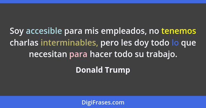 Soy accesible para mis empleados, no tenemos charlas interminables, pero les doy todo lo que necesitan para hacer todo su trabajo.... - Donald Trump