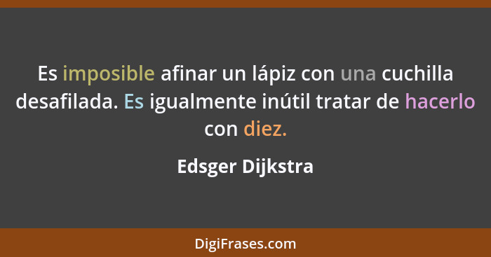 Es imposible afinar un lápiz con una cuchilla desafilada. Es igualmente inútil tratar de hacerlo con diez.... - Edsger Dijkstra