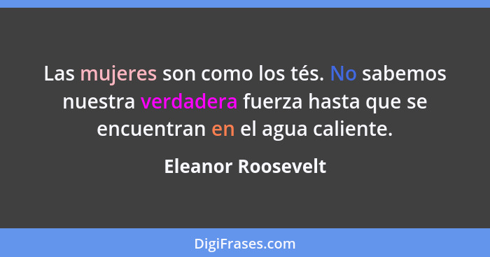 Las mujeres son como los tés. No sabemos nuestra verdadera fuerza hasta que se encuentran en el agua caliente.... - Eleanor Roosevelt