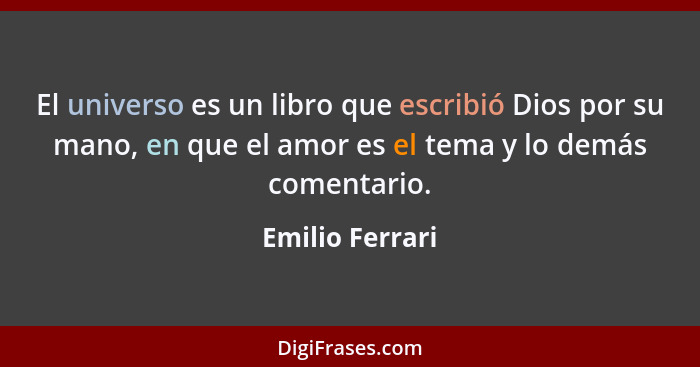 El universo es un libro que escribió Dios por su mano, en que el amor es el tema y lo demás comentario.... - Emilio Ferrari