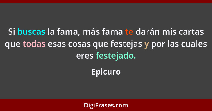 Si buscas la fama, más fama te darán mis cartas que todas esas cosas que festejas y por las cuales eres festejado.... - Epicuro