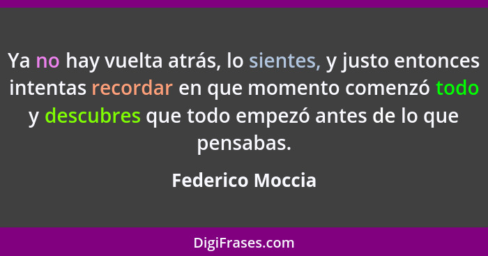 Ya no hay vuelta atrás, lo sientes, y justo entonces intentas recordar en que momento comenzó todo y descubres que todo empezó antes... - Federico Moccia