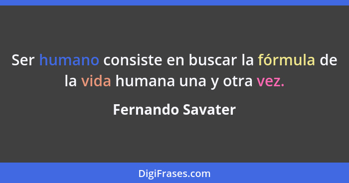 Ser humano consiste en buscar la fórmula de la vida humana una y otra vez.... - Fernando Savater
