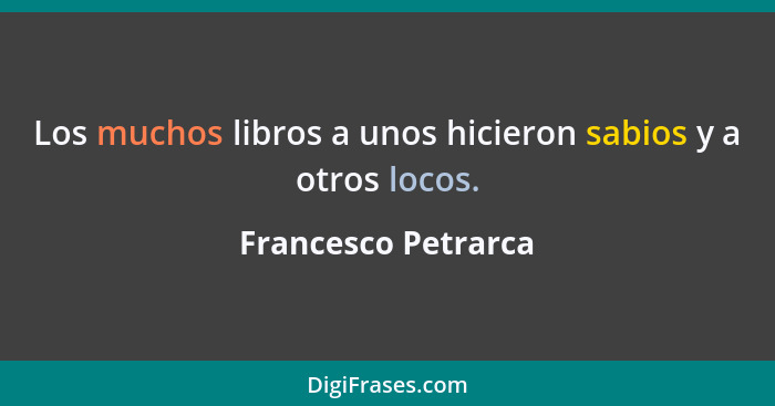 Los muchos libros a unos hicieron sabios y a otros locos.... - Francesco Petrarca