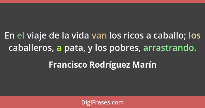 En el viaje de la vida van los ricos a caballo; los caballeros, a pata, y los pobres, arrastrando.... - Francisco Rodríguez Marín