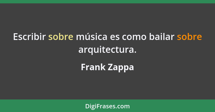 Escribir sobre música es como bailar sobre arquitectura.... - Frank Zappa