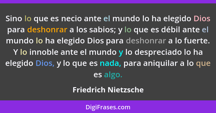 Sino lo que es necio ante el mundo lo ha elegido Dios para deshonrar a los sabios; y lo que es débil ante el mundo lo ha elegido... - Friedrich Nietzsche