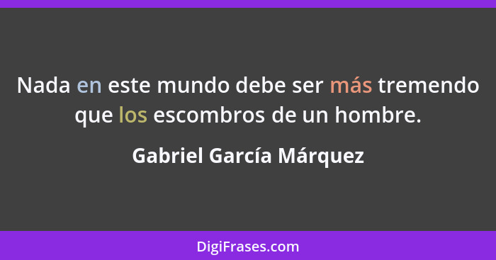 Nada en este mundo debe ser más tremendo que los escombros de un hombre.... - Gabriel García Márquez